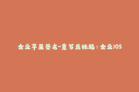 企业苹果签名-重写后标题：企业iOS签名教程，实现苹果应用签名指南