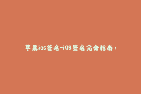 苹果ios签名-iOS签名完全指南：如何在iPhone和iPad上签署应用程序？