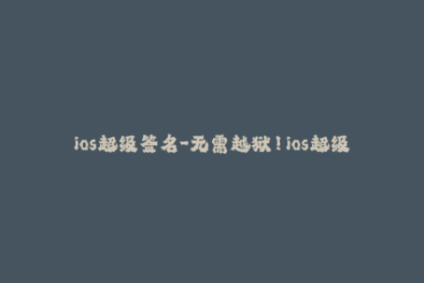 ios超级签名-无需越狱！ios超级签名轻松实现探秘