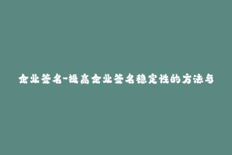 企业签名-提高企业签名稳定性的方法与技巧