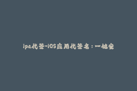 ipa代签-iOS应用代签名：一键安装，无需破解，快速使用