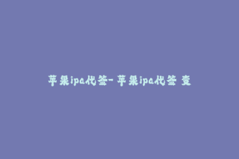 苹果ipa代签-「苹果ipa代签」变身？这些信息你绝对不能错过！