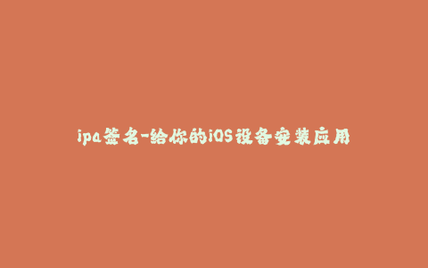 ipa签名-给你的iOS设备安装应用 - IPA签名完全指南