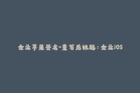 企业苹果签名-重写后标题：企业iOS签名：让您的苹果应用安全、稳定运行