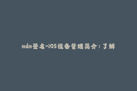 mdm签名-iOS设备管理简介：了解MDM签名的重要性