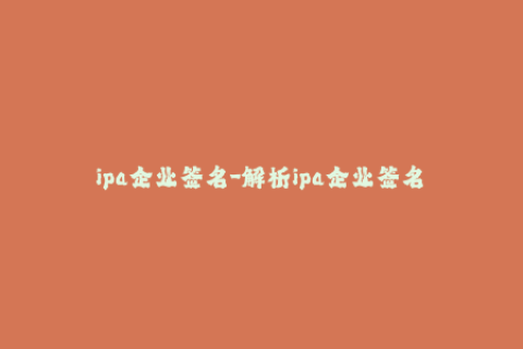 ipa企业签名-解析ipa企业签名——详尽教程分享