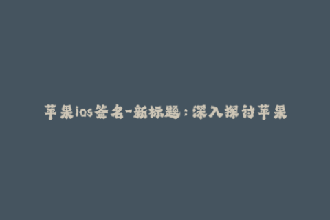 苹果ios签名-新标题：深入探讨苹果iOS签名机制，了解最新解决方案