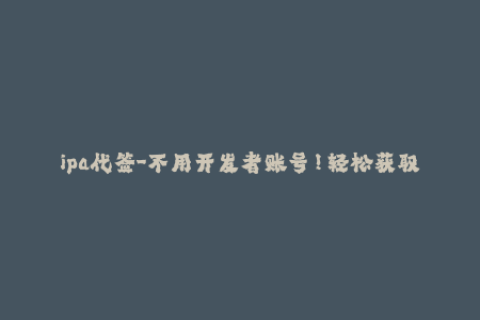 ipa代签-不用开发者账号！轻松获取ipa代签，苹果应用无限畅玩