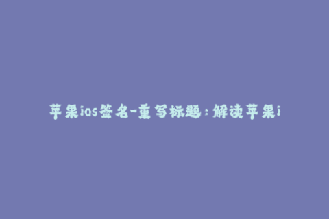 苹果ios签名-重写标题：解读苹果iOS设备应用程序签名的必要性及操作方法