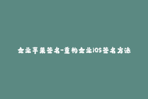企业苹果签名-重构企业iOS签名方法：提高iOS应用安全性