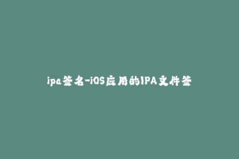 ipa签名-iOS应用的IPA文件签名流程及常见问题解析