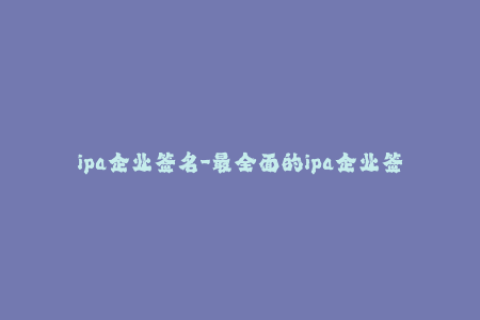 ipa企业签名-最全面的ipa企业签名教程，一次搞定所有步骤