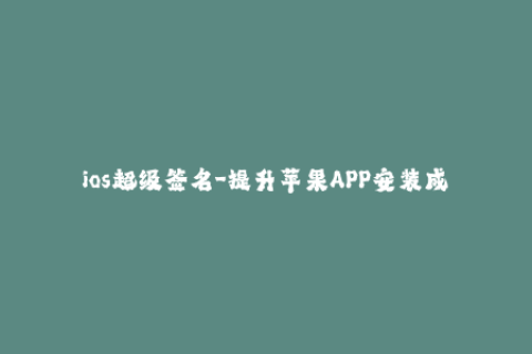 ios超级签名-提升苹果APP安装成功率的ios签名工具
