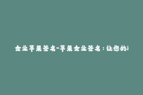企业苹果签名-苹果企业签名：让您的iOS应用更加安全和可靠