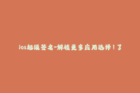 ios超级签名-解锁更多应用选择！了解iOS超级签名