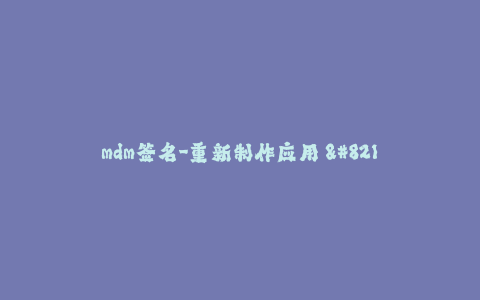 mdm签名-重新制作应用 - 了解如何对MDM签名。