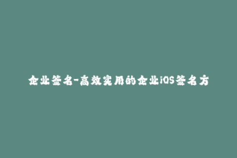 企业签名-高效实用的企业iOS签名方法分享！