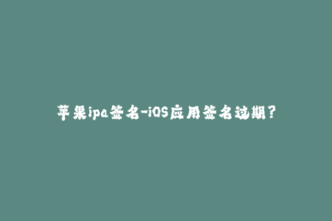 苹果ipa签名-iOS应用签名过期？轻松解决，试试这个方法！