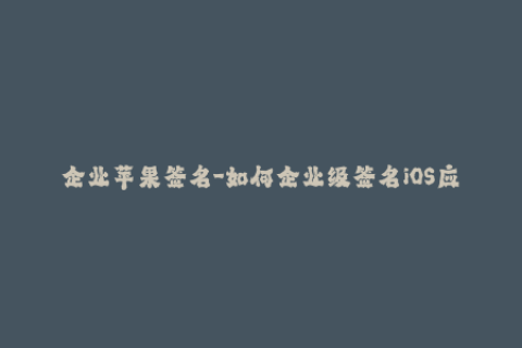 企业苹果签名-如何企业级签名iOS应用？