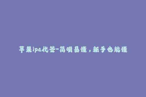 苹果ipa代签-简明易懂，新手也能懂的苹果IPA代签指南