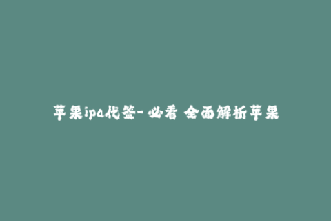 苹果ipa代签-【必看】全面解析苹果IPA代签的利弊及注意事项！