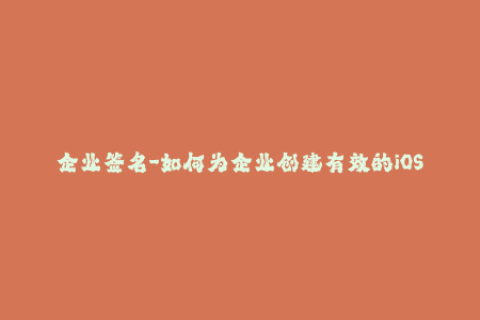 企业签名-如何为企业创建有效的iOS签名？