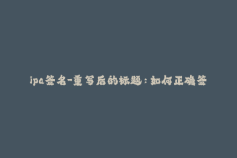 ipa签名-重写后的标题：如何正确签名IPA文件