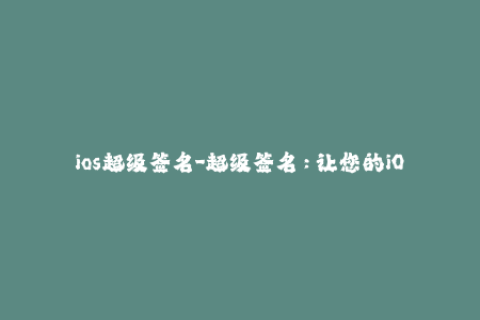 ios超级签名-超级签名：让您的iOS设备无需越狱也能安装第三方应用！