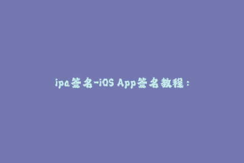 ipa签名-iOS App签名教程：IPA包如何有效签名？