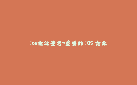 ios企业签名-重要的 iOS 企业签名知识详解 - 了解最新方案和应用方法