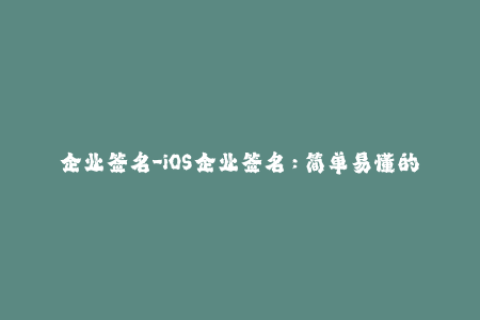 企业签名-iOS企业签名：简单易懂的操作指南