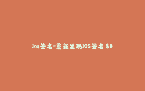 ios签名-重新发现iOS签名 - 新手指南与最新技巧