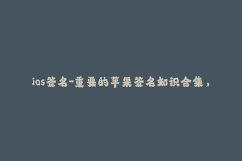 ios签名-重要的苹果签名知识合集，保证你轻松上手！