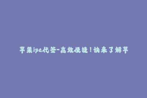 苹果ipa代签-高效便捷！快来了解苹果IPA代签服务