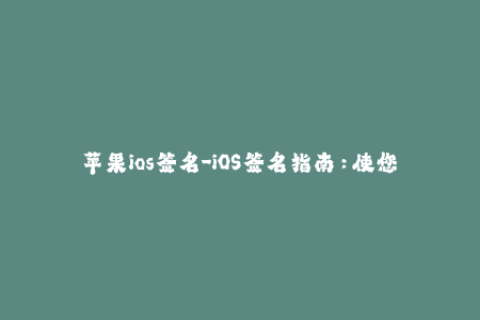 苹果ios签名-iOS签名指南：使您的苹果设备安全而可靠的方法