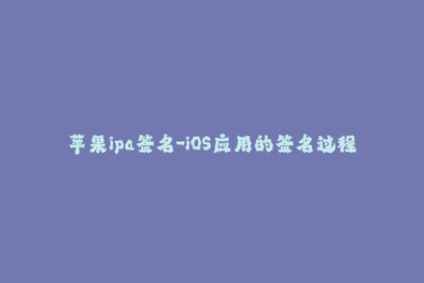 苹果ipa签名-iOS应用的签名过程及重要性