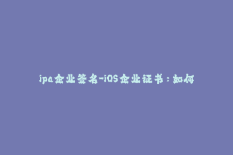 ipa企业签名-iOS企业证书：如何为您的应用添加自定义签名？
