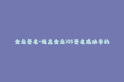企业签名-提高企业iOS签名成功率的有效方法