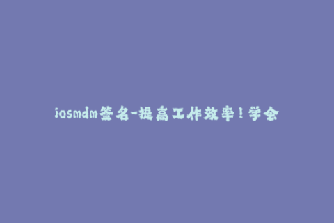 iosmdm签名-提高工作效率！学会iosmdm签名的方法