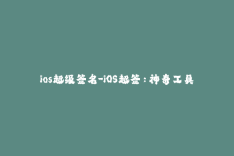 ios超级签名-iOS超签：神奇工具，让你轻松破解苹果签名！