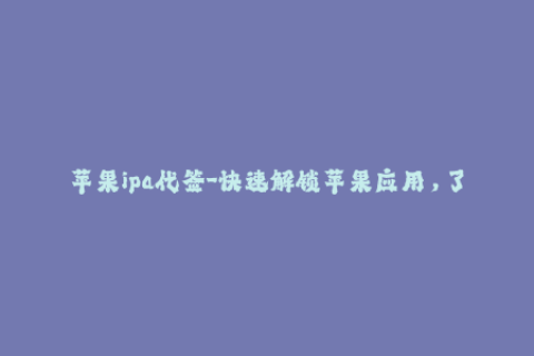 苹果ipa代签-快速解锁苹果应用，了解IPA代签服务