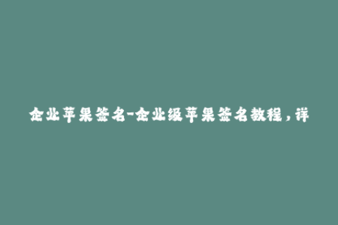 企业苹果签名-企业级苹果签名教程，详解签名方法和注意事项