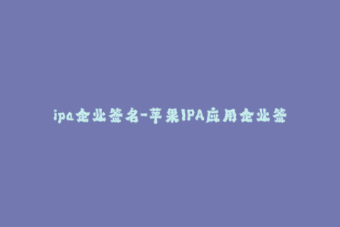 ipa企业签名-苹果IPA应用企业签名解析指南