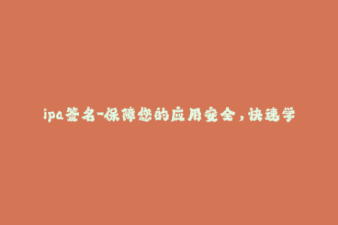 ipa签名-保障您的应用安全，快速学会IPA签名方法