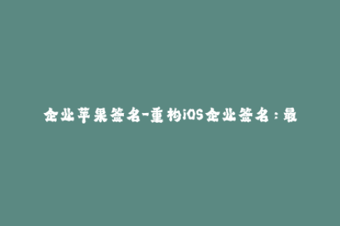 企业苹果签名-重构iOS企业签名：最新技巧分享