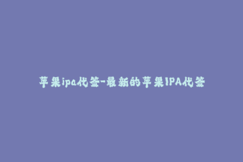 苹果ipa代签-最新的苹果IPA代签服务大揭秘！