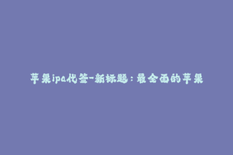 苹果ipa代签-新标题：最全面的苹果IPA代签名解析及使用技巧