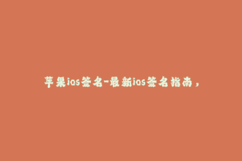 苹果ios签名-最新ios签名指南，轻松解锁苹果设备限制！