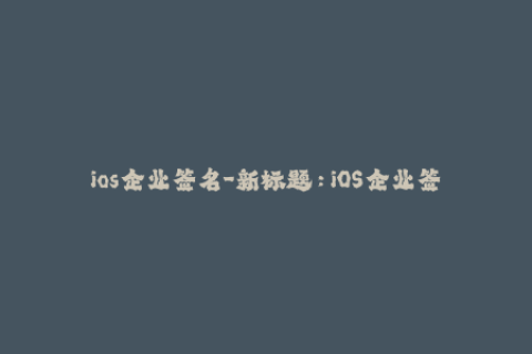 ios企业签名-新标题：iOS企业签名，打破限制，畅享无限制应用