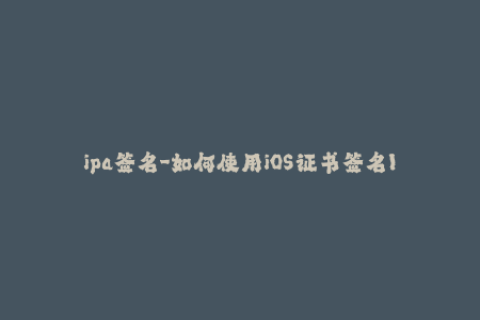 ipa签名-如何使用iOS证书签名IPA文件